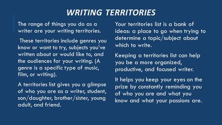 WRITING TERRITORIES The range of things you do as a writer are your writing territories. These territories include genres you know or want to try, subjects.