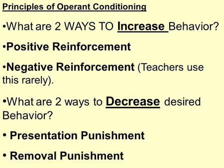 Principles of Operant Conditioning What are 2 WAYS TO Increase Behavior? Positive Reinforcement Negative Reinforcement (Teachers use this rarely). What.