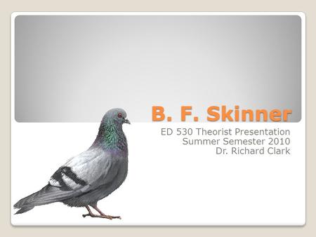 B. F. Skinner ED 530 Theorist Presentation Summer Semester 2010 Dr. Richard Clark.