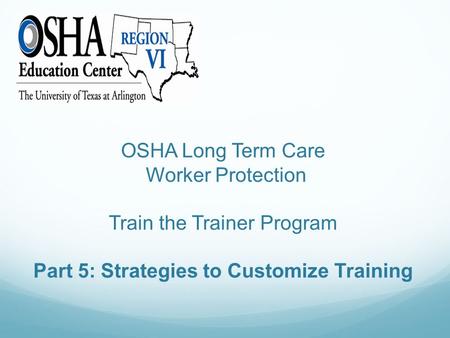 OSHA Long Term Care Worker Protection Train the Trainer Program Part 5: Strategies to Customize Training.