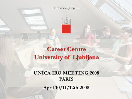 12/4/2015 Career Centre University of Ljubljana Career Centre University of Ljubljana UNICA IRO MEETING 2008 PARIS April 10/11/12th 2008.