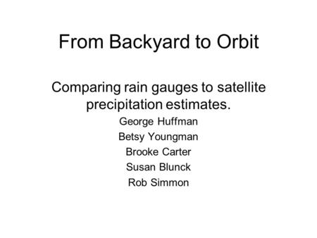 From Backyard to Orbit Comparing rain gauges to satellite precipitation estimates. George Huffman Betsy Youngman Brooke Carter Susan Blunck Rob Simmon.