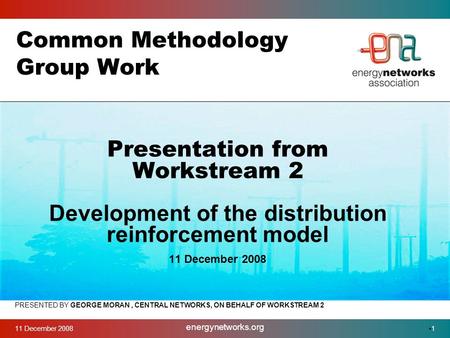 11 December 2008 energynetworks.org 1 Common Methodology Group Work PRESENTED BY GEORGE MORAN, CENTRAL NETWORKS, ON BEHALF OF WORKSTREAM 2 Presentation.