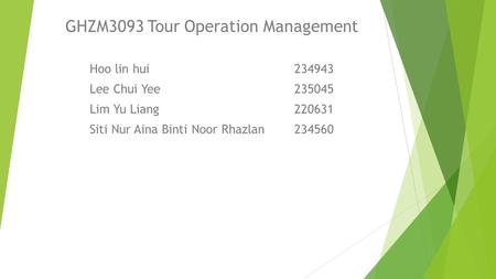 GHZM3093 Tour Operation Management Hoo lin hui234943 Lee Chui Yee235045 Lim Yu Liang220631 Siti Nur Aina Binti Noor Rhazlan234560.