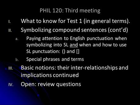 PHIL 120: Third meeting I. I. What to know for Test 1 (in general terms). II. II. Symbolizing compound sentences (cont’d) a. a. Paying attention to English.