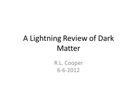 A Lightning Review of Dark Matter R.L. Cooper 6-6-2012.