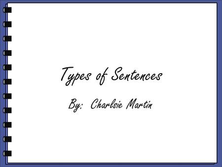 Types of Sentences By: Charlsie Martin.