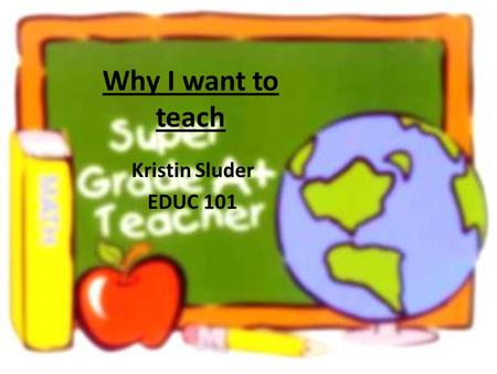 Why I want to teach Kristin Sluder EDUC 101.