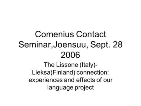 Comenius Contact Seminar,Joensuu, Sept. 28 2006 The Lissone (Italy)- Lieksa(Finland) connection: experiences and effects of our language project.