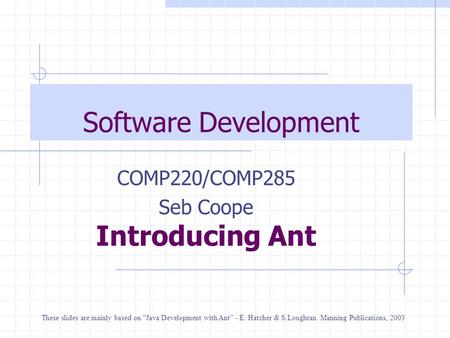 Software Development COMP220/COMP285 Seb Coope Introducing Ant These slides are mainly based on “Java Development with Ant” - E. Hatcher & S.Loughran.