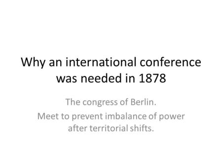 Why an international conference was needed in 1878 The congress of Berlin. Meet to prevent imbalance of power after territorial shifts.