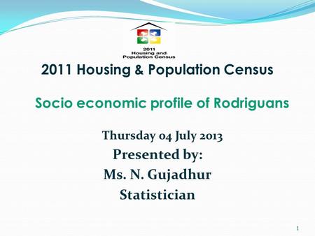 2011 Housing & Population Census Socio economic profile of Rodriguans Thursday 04 July 2013 Presented by: Ms. N. Gujadhur Statistician 1.