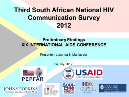 Third South African National HIV Communication Survey 2012 Preliminary Findings XIX INTERNATIONAL AIDS CONFERENCE Third South African National HIV Communication.