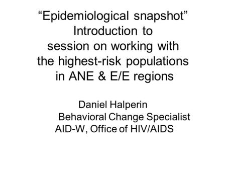 “Epidemiological snapshot” Introduction to session on working with the highest-risk populations in ANE & E/E regions Daniel Halperin Behavioral Change.