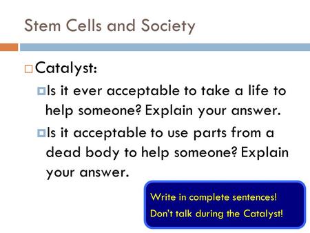 Stem Cells and Society  Catalyst:  Is it ever acceptable to take a life to help someone? Explain your answer.  Is it acceptable to use parts from a.