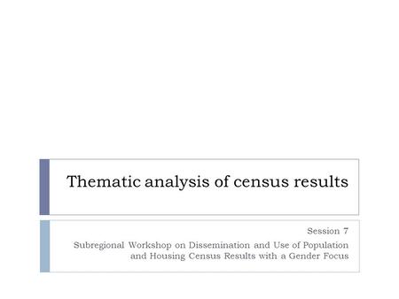 Thematic analysis of census results Session 7 Subregional Workshop on Dissemination and Use of Population and Housing Census Results with a Gender Focus.