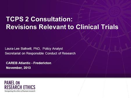 TCPS 2 Consultation: Revisions Relevant to Clinical Trials Laura-Lee Balkwill, PhD, Policy Analyst Secretariat on Responsible Conduct of Research CAREB.