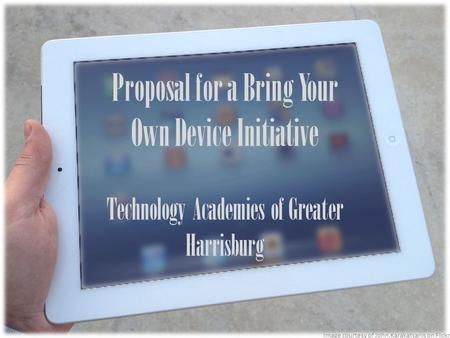 Proposal for a Bring Your Own Device Initiative Technology Academies of Greater Harrisburg Image courtesy of John.Karakatsanis on Flickr.