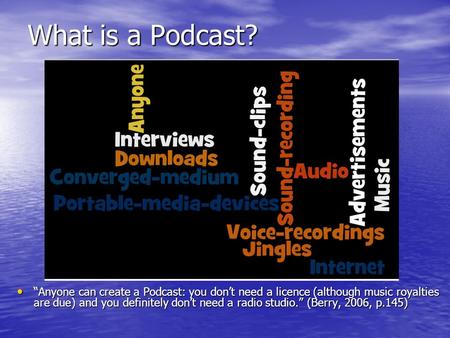 What is a Podcast? “Anyone can create a Podcast: you don’t need a licence (although music royalties are due) and you definitely don’t need a radio studio.”