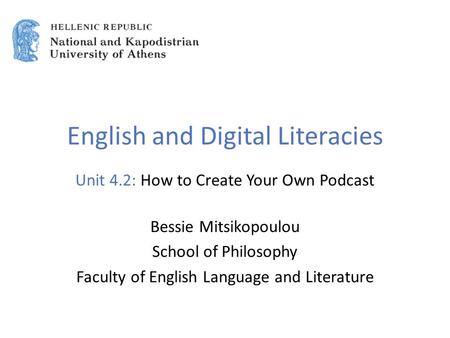 English and Digital Literacies Unit 4.2: How to Create Your Own Podcast Bessie Mitsikopoulou School of Philosophy Faculty of English Language and Literature.