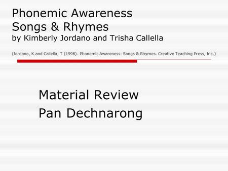 Phonemic Awareness Songs & Rhymes by Kimberly Jordano and Trisha Callella (Jordano, K and Callella, T (1998). Phonemic Awareness: Songs & Rhymes. Creative.