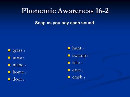 Phonemic Awareness 16-2 grass 4 nose 3 mane 3 home 3 door 3 hunt 4 swamp 5 lake 3 cave 3 crash 4 Snap as you say each sound.