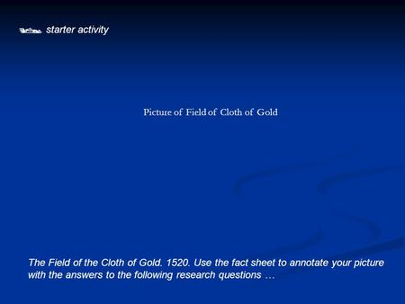  starter activity The Field of the Cloth of Gold. 1520. Use the fact sheet to annotate your picture with the answers to the following research questions.