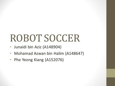 ROBOT SOCCER Junaidi bin Aziz (A148904) Mohamad Azwan bin Halim (A148647) Phe Yeong Kiang (A152076)