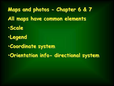 Maps and photos - Chapter 6 & 7 All maps have common elements Scale Legend Coordinate system Orientation info- directional system Maps and photos - Chapter.