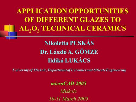 APPLICATION OPPORTUNITIES OF DIFFERENT GLAZES TO AL 2 O 3 TECHNICAL CERAMICS Nikoletta PUSKÁS Dr. László A. GÖMZE Ildikó LUKÁCS University of Miskolc,