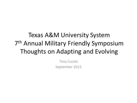 Texas A&M University System 7 th Annual Military Friendly Symposium Thoughts on Adapting and Evolving Tony Cucolo September 2015.