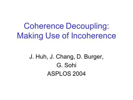 Coherence Decoupling: Making Use of Incoherence J. Huh, J. Chang, D. Burger, G. Sohi ASPLOS 2004.