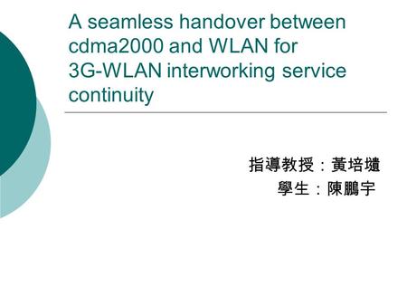 A seamless handover between cdma2000 and WLAN for 3G-WLAN interworking service continuity 指導教授：黃培壝 學生：陳鵬宇.