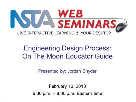 LIVE INTERACTIVE YOUR DESKTOP Start recording—title slide—1 of 3 1 February 13, 2013 6:30 p.m. – 8:00 p.m. Eastern time Engineering Design Process: