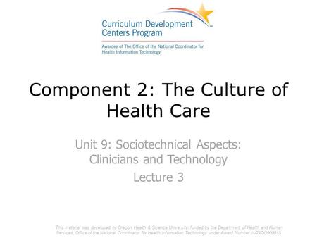 Component 2: The Culture of Health Care Unit 9: Sociotechnical Aspects: Clinicians and Technology Lecture 3 This material was developed by Oregon Health.