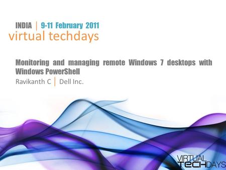 Virtual techdays INDIA │ 9-11 February 2011 Monitoring and managing remote Windows 7 desktops with Windows PowerShell Ravikanth C │ Dell Inc.