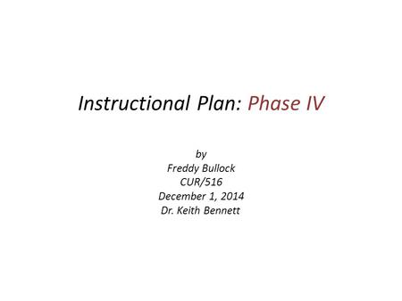 Instructional Plan: Phase IV by Freddy Bullock CUR/516 December 1, 2014 Dr. Keith Bennett.