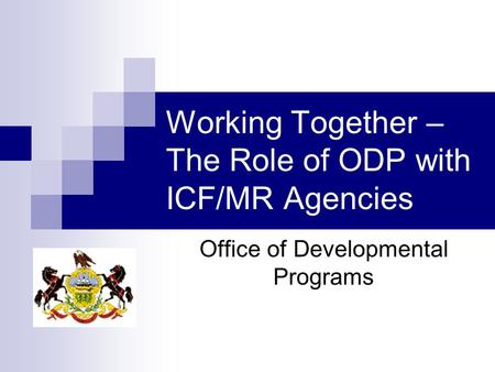 Working Together – The Role of ODP with ICF/MR Agencies Office of Developmental Programs.