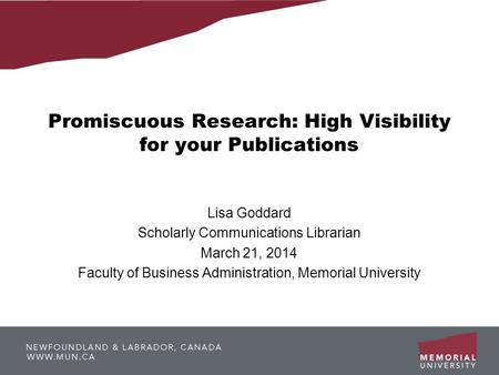 Promiscuous Research: High Visibility for your Publications Lisa Goddard Scholarly Communications Librarian March 21, 2014 Faculty of Business Administration,