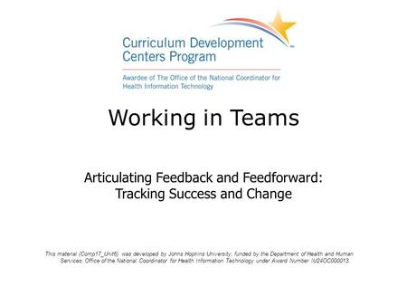 Working in Teams Articulating Feedback and Feedforward: Tracking Success and Change This material (Comp17_Unit6) was developed by Johns Hopkins University,