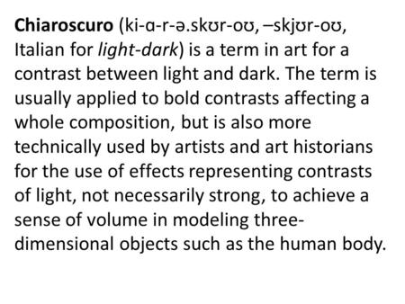 Chiaroscuro (ki-ɑ-r-ə.skʊr-oʊ, –skjʊr-oʊ, Italian for light-dark) is a term in art for a contrast between light and dark. The term is usually applied to.