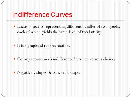 Indifference Curves Locus of points representing different bundles of two goods, each of which yields the same level of total utility. It is a graphical.