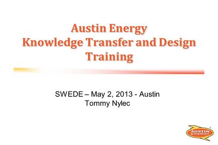 SWEDE – May 2, 2013 - Austin Tommy Nylec Austin Energy Knowledge Transfer and Design Training.