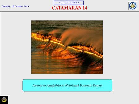 NATO UNCLASSIFIED Tuesday, 18 October 2014 Access to Amphibious Watch and Forecast Report FIRST PAGE.