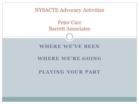 WHERE WE’VE BEEN WHERE WE’RE GOING PLAYING YOUR PART NYSACTE Advocacy Activities Peter Carr Barrett Associates.