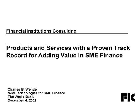 Charles B. Wendel New Technologies for SME Finance The World Bank December 4, 2002 Financial Institutions Consulting Products and Services with a Proven.