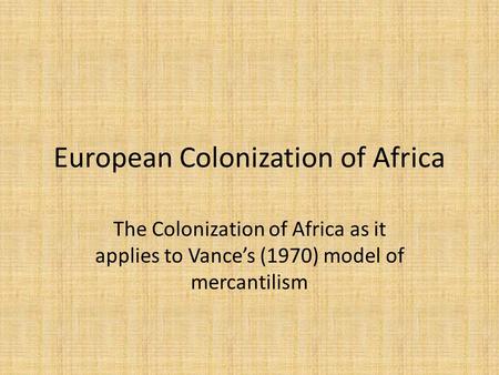 European Colonization of Africa The Colonization of Africa as it applies to Vance’s (1970) model of mercantilism.