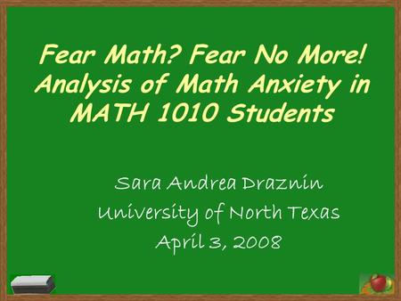 Fear Math? Fear No More! Analysis of Math Anxiety in MATH 1010 Students Sara Andrea Draznin University of North Texas April 3, 2008.