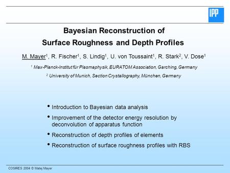 COSIRES 2004 © Matej Mayer Bayesian Reconstruction of Surface Roughness and Depth Profiles M. Mayer 1, R. Fischer 1, S. Lindig 1, U. von Toussaint 1, R.