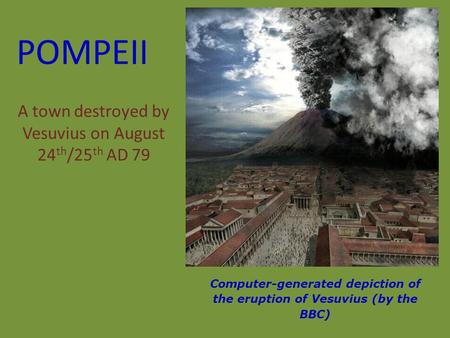 POMPEII A town destroyed by Vesuvius on August 24 th /25 th AD 79 Computer-generated depiction of the eruption of Vesuvius (by the BBC)